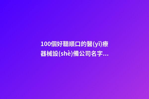 100個好聽順口的醫(yī)療器械設(shè)備公司名字 借鑒這類吉名適宜-第1張-公司起名-玄機(jī)派